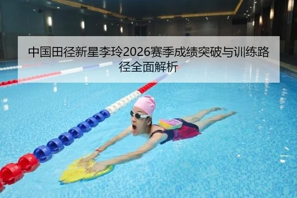 中国田径新星李玲2026赛季成绩突破与训练路径全面解析